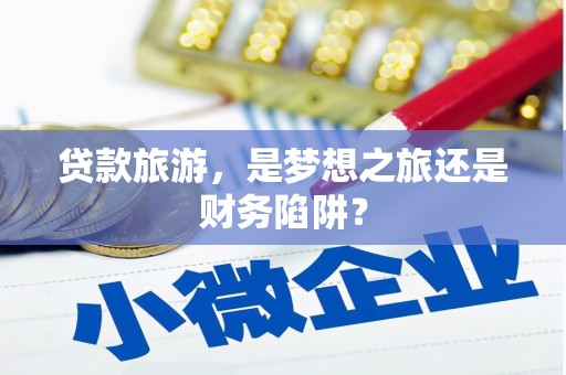 昌乐贷款旅游，是梦想之旅还是财务陷阱？