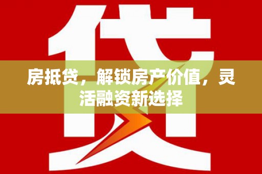 昌乐房抵贷，解锁房产价值，灵活融资新选择
