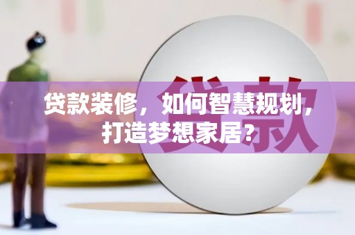 昌乐贷款装修，如何智慧规划，打造梦想家居？