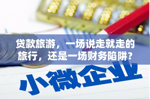 昌乐贷款旅游，一场说走就走的旅行，还是一场财务陷阱？