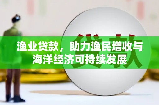 昌乐渔业贷款，助力渔民增收与海洋经济可持续发展