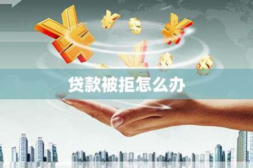 昌乐贷款被拒怎么办