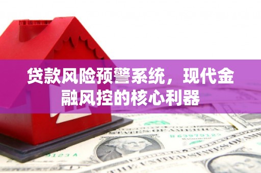 昌乐贷款风险预警系统，现代金融风控的核心利器
