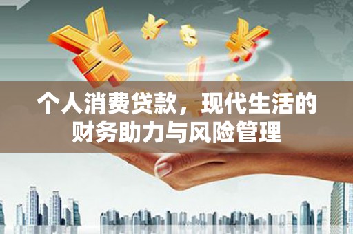 昌乐个人消费贷款,现代生活的财务助力与风险管理 昌乐个人消费贷款,现代生活的财务助力与风险管理
