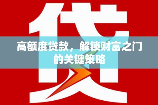 昌乐高额度贷款，解锁财富之门的关键策略