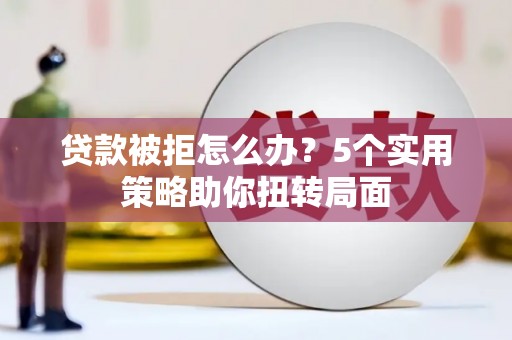 昌乐贷款被拒怎么办？5个实用策略助你扭转局面