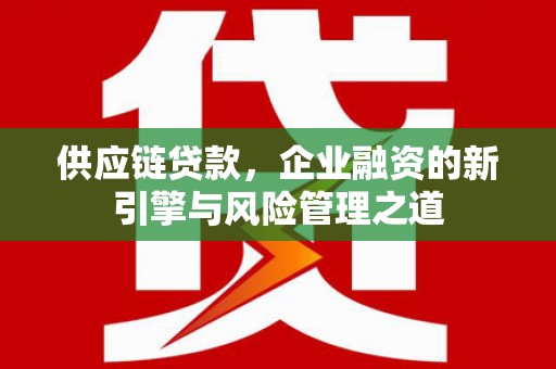昌乐供应链贷款，企业融资的新引擎与风险管理之道