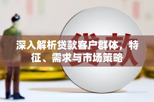 昌乐深入解析贷款客户群体，特征、需求与市场策略