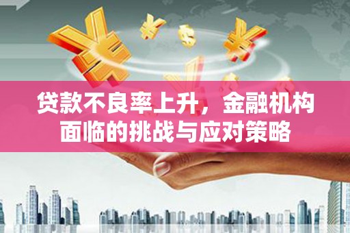 昌乐贷款不良率上升，金融机构面临的挑战与应对策略