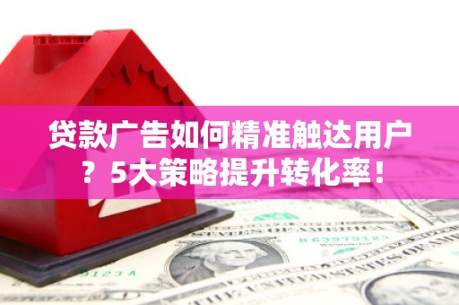 昌乐贷款广告如何精准触达用户？5大策略提升转化率！