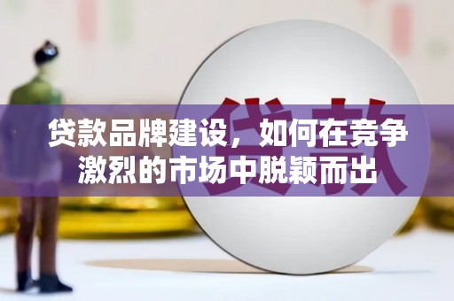 昌乐贷款品牌建设，如何在竞争激烈的市场中脱颖而出
