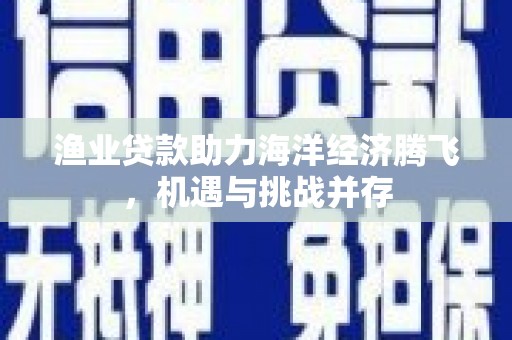 昌乐渔业贷款助力海洋经济腾飞，机遇与挑战并存