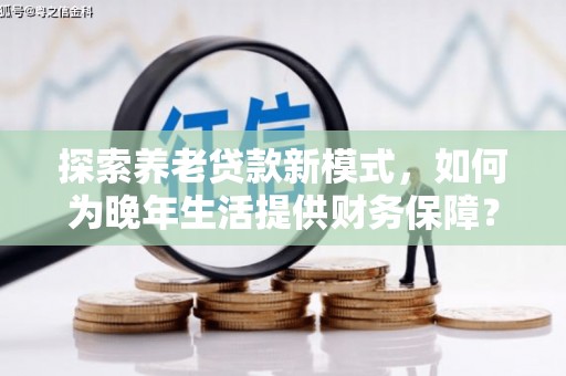 昌乐探索养老贷款新模式，如何为晚年生活提供财务保障？