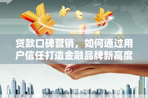 昌乐贷款口碑营销，如何通过用户信任打造金融品牌新高度