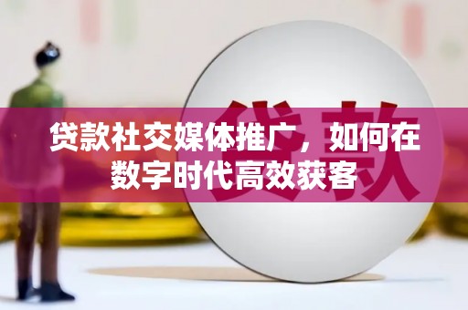 昌乐贷款社交媒体推广，如何在数字时代高效获客