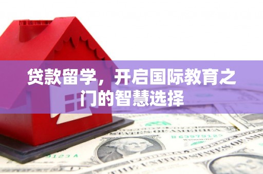 昌乐贷款留学，开启国际教育之门的智慧选择