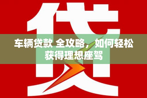 昌乐车辆贷款 全攻略，如何轻松获得理想座驾