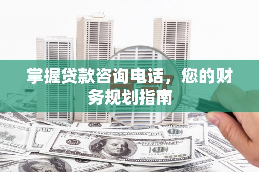 昌乐掌握贷款咨询电话，您的财务规划指南