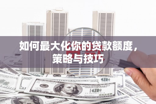 昌乐如何最大化你的贷款额度，策略与技巧
