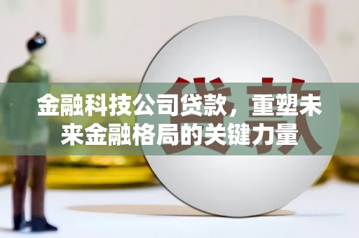 昌乐金融科技公司贷款，重塑未来金融格局的关键力量