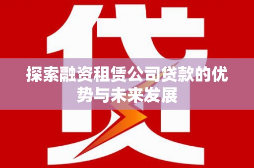 昌乐探索融资租赁公司贷款的优势与未来发展