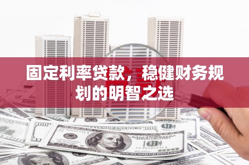 昌乐固定利率贷款，稳健财务规划的明智之选