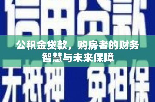 昌乐公积金贷款，购房者的财务智慧与未来保障