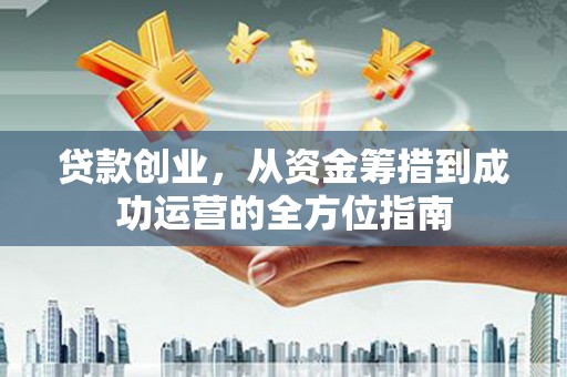昌乐贷款创业，从资金筹措到成功运营的全方位指南