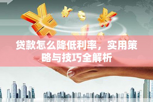 昌乐贷款怎么降低利率，实用策略与技巧全解析