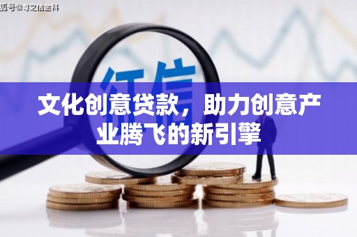 昌乐文化创意贷款，助力创意产业腾飞的新引擎