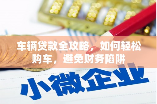 昌乐车辆贷款全攻略，如何轻松购车，避免财务陷阱