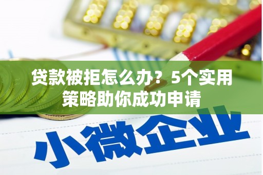 昌乐贷款被拒怎么办？5个实用策略助你成功申请