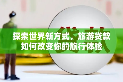 昌乐探索世界新方式，旅游贷款如何改变你的旅行体验