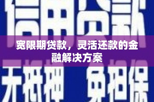 昌乐宽限期贷款，灵活还款的金融解决方案