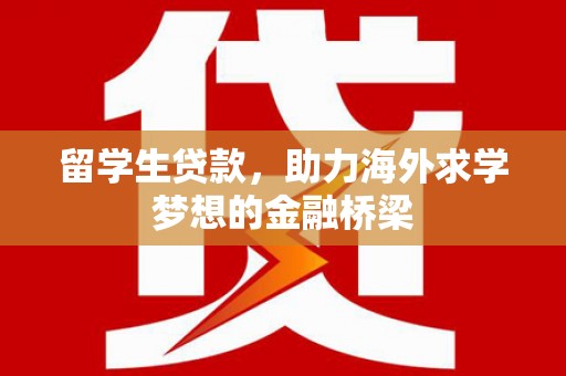 昌乐留学生贷款，助力海外求学梦想的金融桥梁
