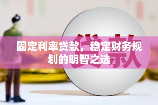 昌乐固定利率贷款，稳定财务规划的明智之选