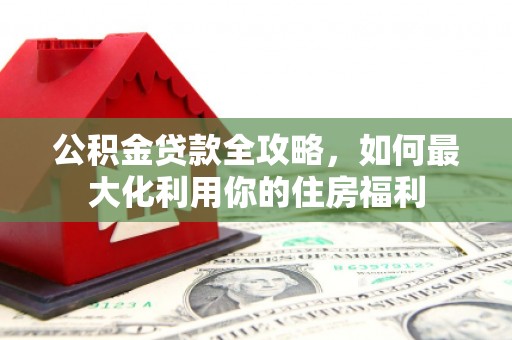 昌乐公积金贷款全攻略，如何最大化利用你的住房福利