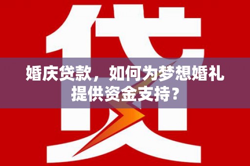 昌乐婚庆贷款，如何为梦想婚礼提供资金支持？