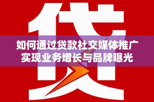 昌乐如何通过贷款社交媒体推广实现业务增长与品牌曝光