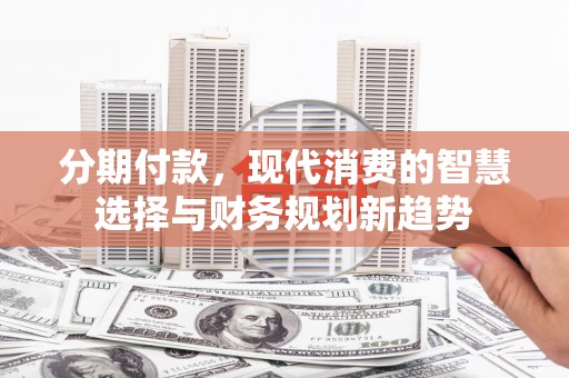 昌乐分期付款，现代消费的智慧选择与财务规划新趋势
