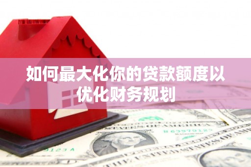 昌乐如何最大化你的贷款额度以优化财务规划