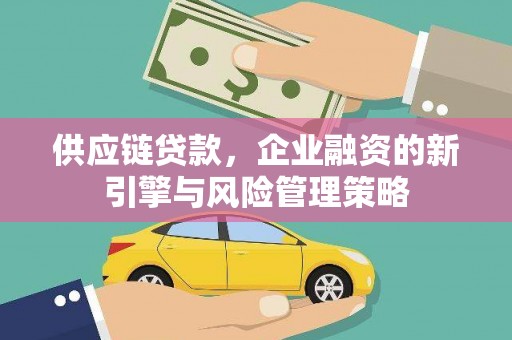 昌乐供应链贷款，企业融资的新引擎与风险管理策略