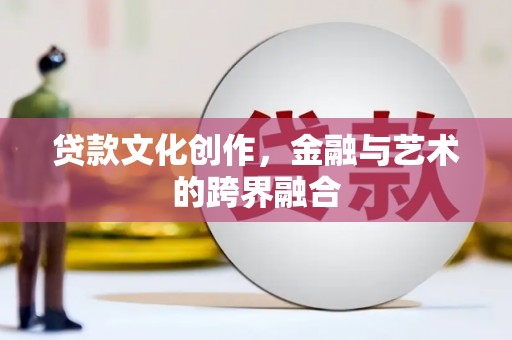昌乐贷款文化创作，金融与艺术的跨界融合