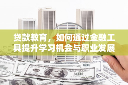 昌乐贷款教育，如何通过金融工具提升学习机会与职业发展