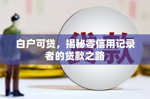 昌乐白户可贷，揭秘零信用记录者的贷款之路