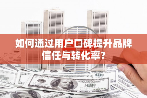 昌乐如何通过用户口碑提升品牌信任与转化率？