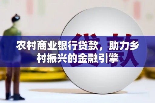昌乐农村商业银行贷款，助力乡村振兴的金融引擎
