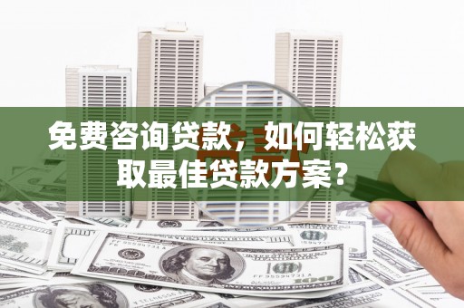 昌乐免费咨询贷款，如何轻松获取最佳贷款方案？