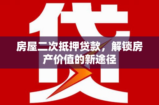 昌乐房屋二次抵押贷款，解锁房产价值的新途径