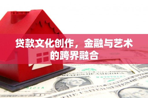 昌乐贷款文化创作，金融与艺术的跨界融合